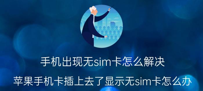 手机出现无sim卡怎么解决 苹果手机卡插上去了显示无sim卡怎么办？